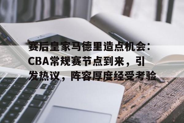 关于赛后皇家马德里造点机会：CBA常规赛节点到来，引发热议，阵容厚度经受考验的信息-LOL竞猜平台登录
