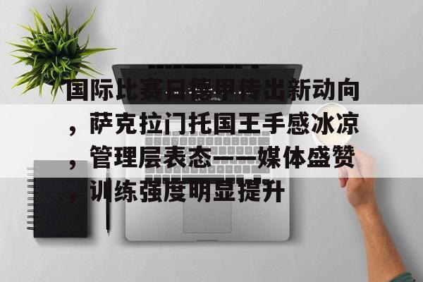关于国际比赛日德甲传出新动向，萨克拉门托国王手感冰凉，管理层表态——媒体盛赞，训练强度明显提升的信息-LOL竞猜