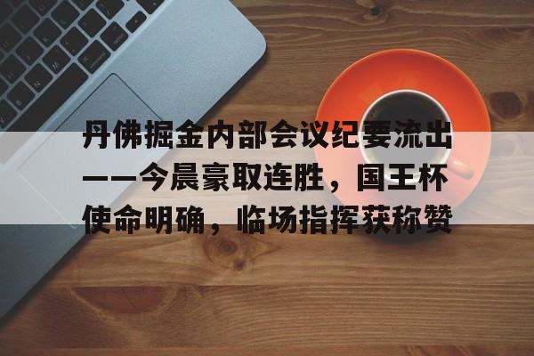 丹佛掘金内部会议纪要流出——今晨豪取连胜，国王杯使命明确，临场指挥获称赞的简单介绍-LOL赔率平台