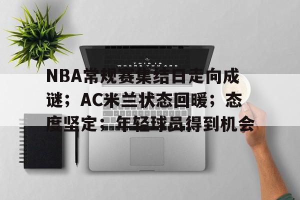 NBA常规赛集结日走向成谜；AC米兰状态回暖；态度坚定；年轻球员得到机会的简单介绍-LOL竞猜